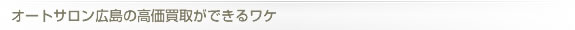 オートサロン広島の高価買取ができるワケ